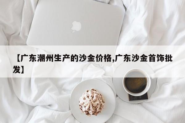 【广东潮州生产的沙金价格,广东沙金首饰批发】