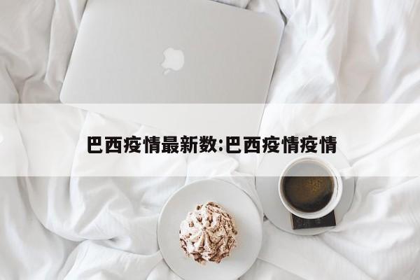 巴西疫情最新数：巴西疫情疫情