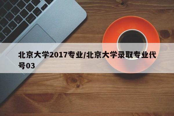 北京大学2017专业／北京大学录取专业代号03