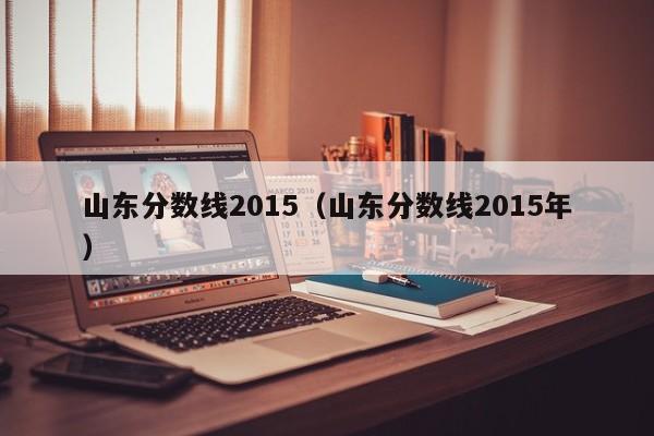 山东分数线2015（山东分数线2015年）