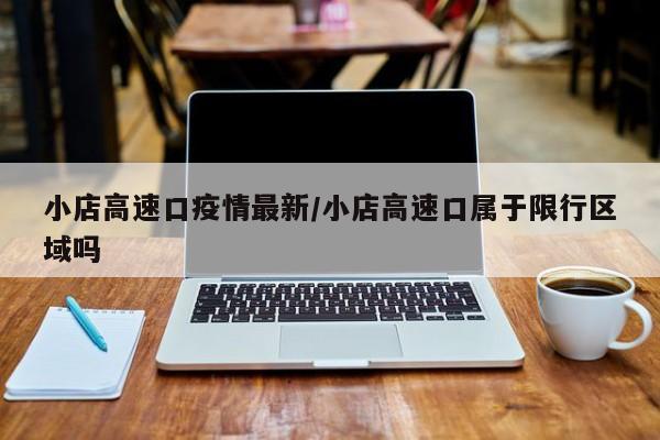 小店高速口疫情最新／小店高速口属于限行区域吗