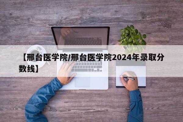 【邢台医学院／邢台医学院2024年录取分数线】