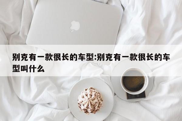 别克有一款很长的车型：别克有一款很长的车型叫什么