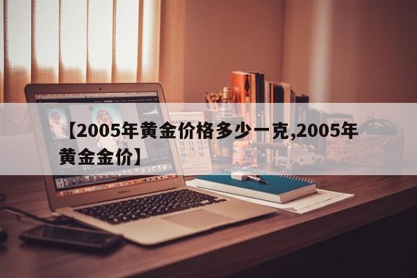 【2005年黄金价格多少一克,2005年黄金金价】