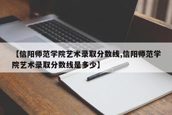 【信阳师范学院艺术录取分数线,信阳师范学院艺术录取分数线是多少】