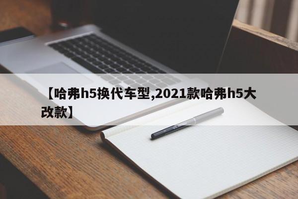 【哈弗h5换代车型,2021款哈弗h5大改款】