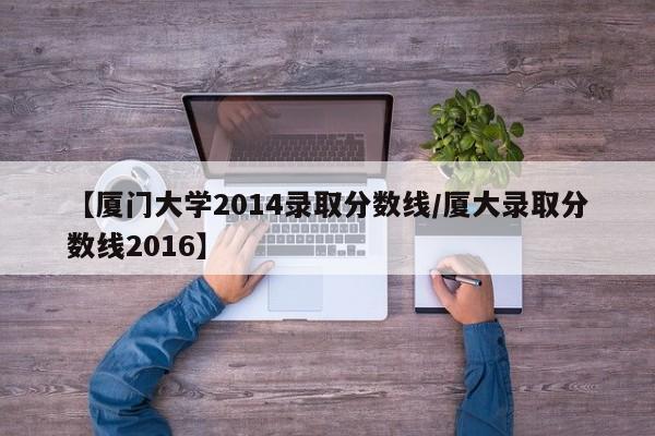 【厦门大学2014录取分数线／厦大录取分数线2016】