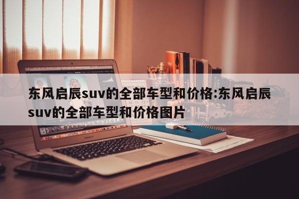 东风启辰suv的全部车型和价格：东风启辰suv的全部车型和价格图片