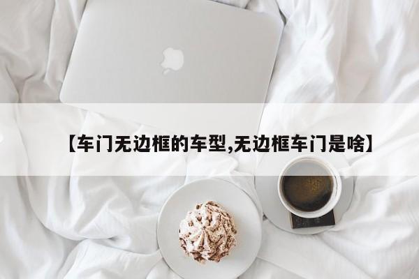 【车门无边框的车型,无边框车门是啥】