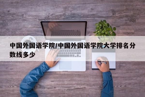 中国外国语学院／中国外国语学院大学排名分数线多少