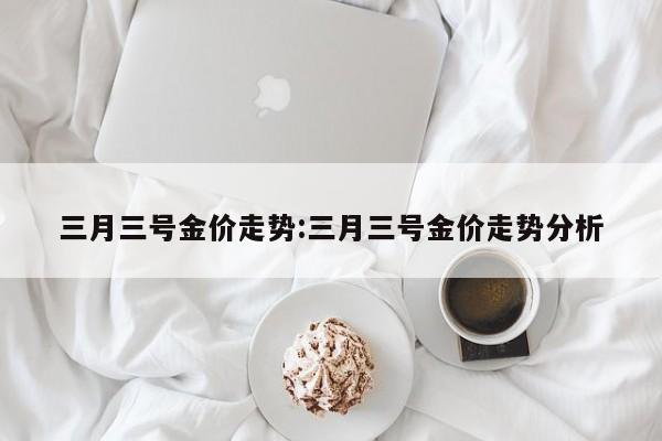 三月三号金价走势：三月三号金价走势分析