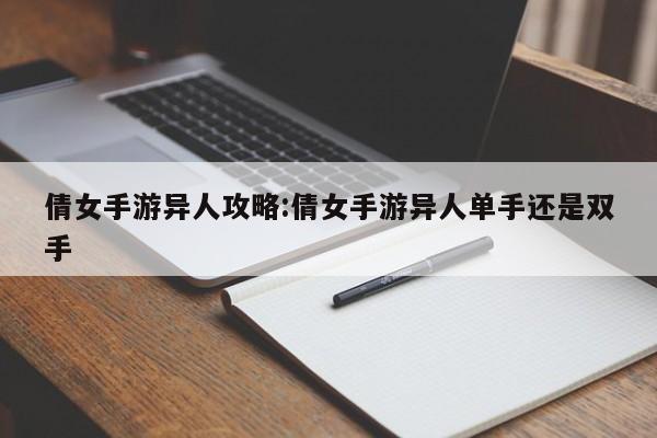 倩女手游异人攻略：倩女手游异人单手还是双手