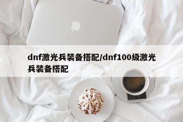 dnf激光兵装备搭配／dnf100级激光兵装备搭配