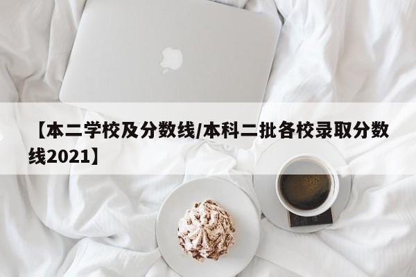 【本二学校及分数线／本科二批各校录取分数线2021】