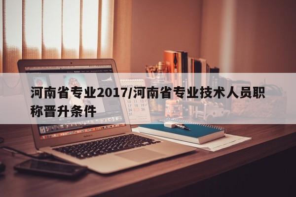 河南省专业2017／河南省专业技术人员职称晋升条件