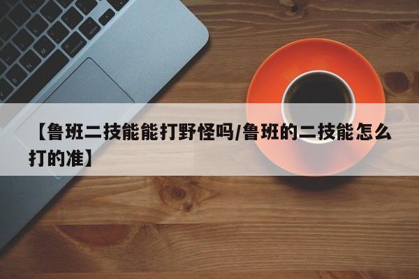 【鲁班二技能能打野怪吗／鲁班的二技能怎么打的准】