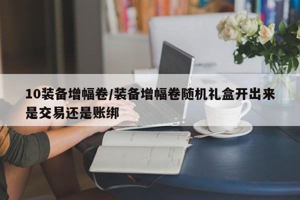 10装备增幅卷／装备增幅卷随机礼盒开出来是交易还是账绑