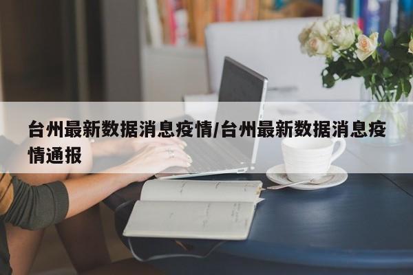 台州最新数据消息疫情／台州最新数据消息疫情通报