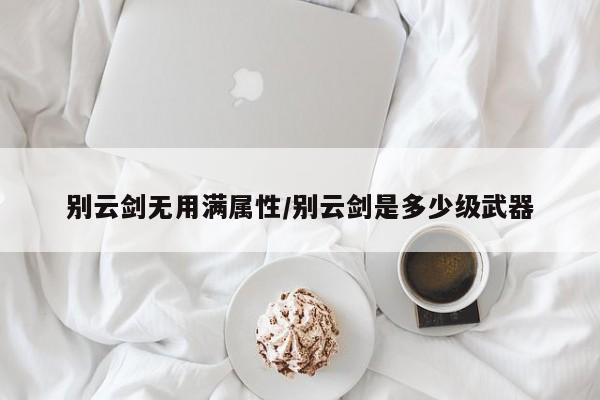 别云剑无用满属性／别云剑是多少级武器