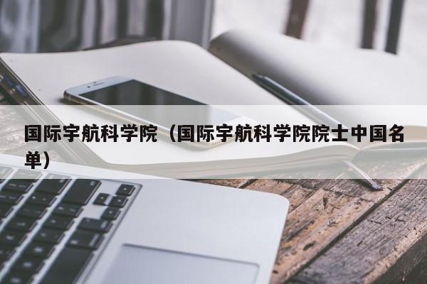 国际宇航科学院（国际宇航科学院院士中国名单）