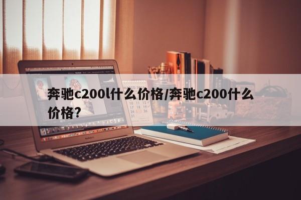 奔驰c200l什么价格／奔驰c200什么价格？