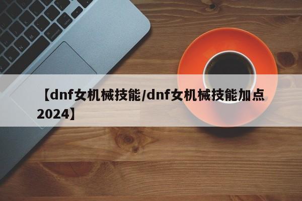 【dnf女机械技能／dnf女机械技能加点2024】