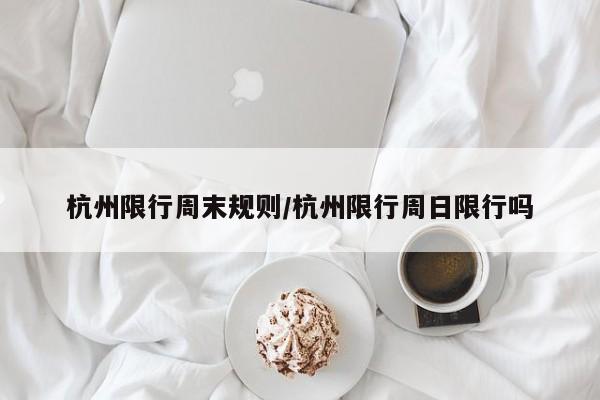 杭州限行周末规则／杭州限行周日限行吗