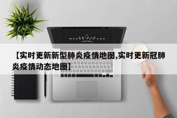 【实时更新新型肺炎疫情地图,实时更新冠肺炎疫情动态地图】