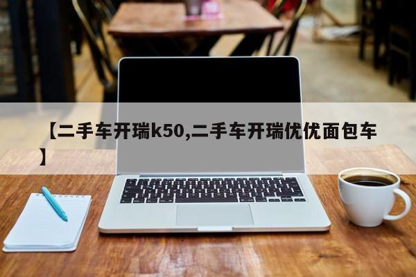 【二手车开瑞k50,二手车开瑞优优面包车】