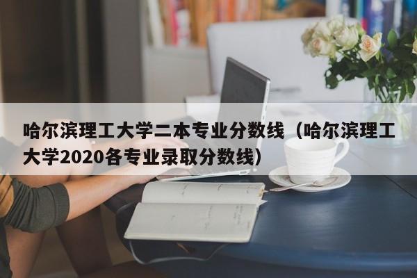 哈尔滨理工大学二本专业分数线（哈尔滨理工大学2020各专业录取分数线）