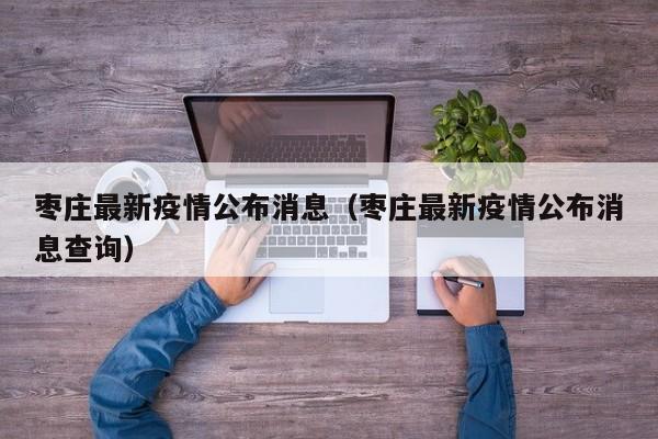 枣庄最新疫情公布消息（枣庄最新疫情公布消息查询）