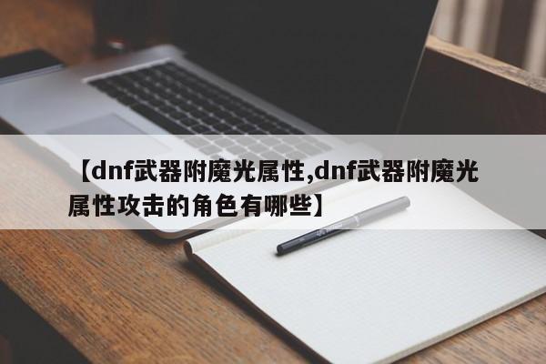 【dnf武器附魔光属性,dnf武器附魔光属性攻击的角色有哪些】