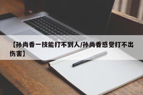 【孙尚香一技能打不到人／孙尚香感觉打不出伤害】