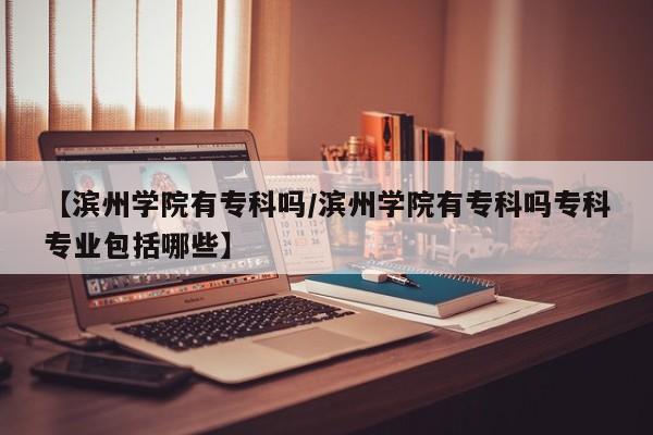 【滨州学院有专科吗／滨州学院有专科吗专科专业包括哪些】