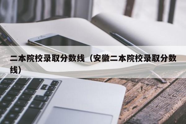 二本院校录取分数线（安徽二本院校录取分数线）