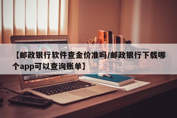 【邮政银行软件查金价准吗／邮政银行下载哪个app可以查询账单】