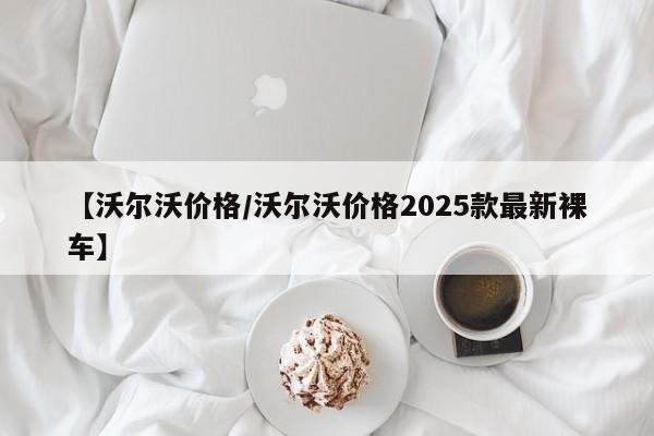 【沃尔沃价格／沃尔沃价格2025款最新裸车】