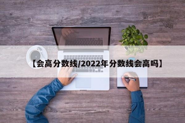 【会高分数线／2022年分数线会高吗】