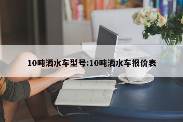 10吨洒水车型号：10吨洒水车报价表