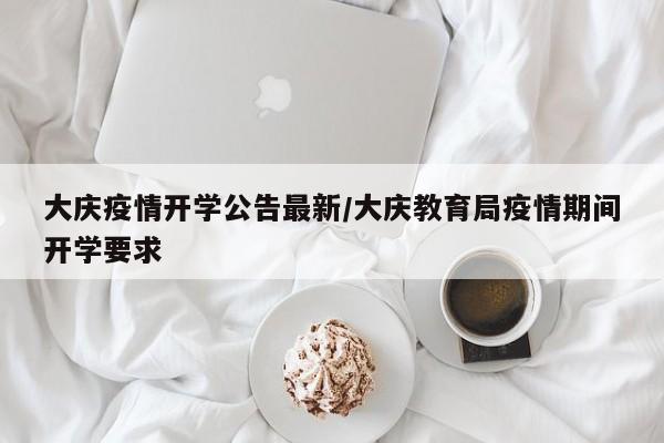 大庆疫情开学公告最新／大庆教育局疫情期间开学要求