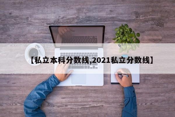 【私立本科分数线,2021私立分数线】