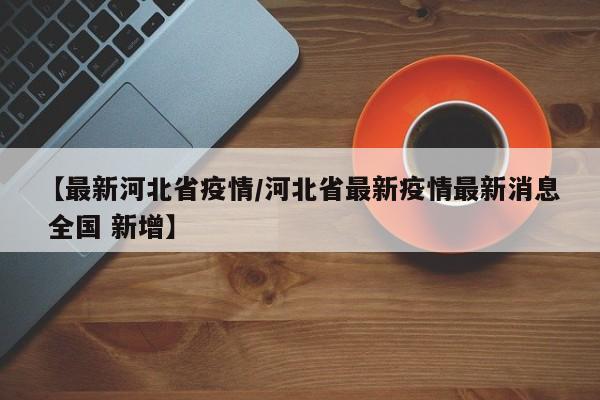 【最新河北省疫情／河北省最新疫情最新消息 全国 新增】