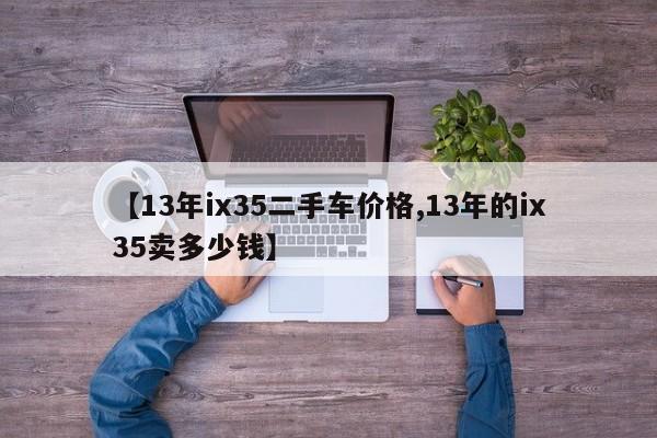 【13年ix35二手车价格,13年的ix35卖多少钱】