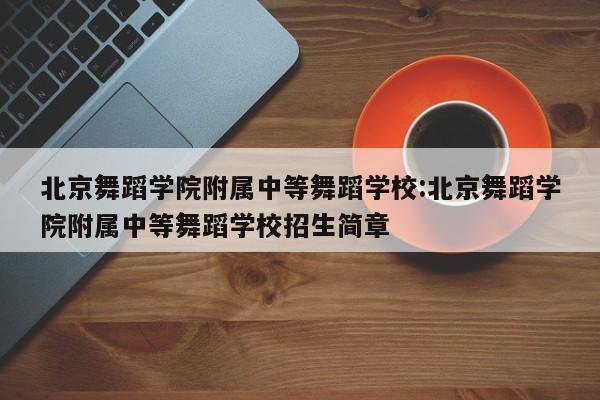 北京舞蹈学院附属中等舞蹈学校：北京舞蹈学院附属中等舞蹈学校招生简章